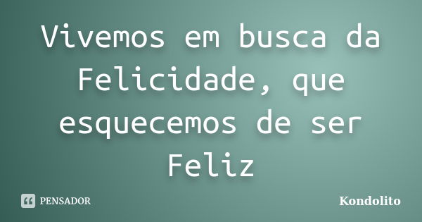 Vivemos em busca da Felicidade, que esquecemos de ser Feliz... Frase de Kondolito.