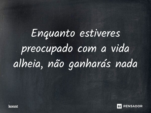 ⁠Enquanto estiveres preocupado com a vida alheia, não ganharás nada... Frase de konnt.