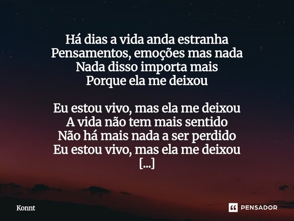 Há dias a vida anda estranha Pensamentos, emoções mas nada Nada disso importa mais Porque ela me deixou Eu estou vivo, mas ela me deixou A vida não tem mais se... Frase de konnt.