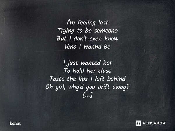 I'm feeling lost Trying to be someone But I don't even know Who I wanna be I just wanted her To hold her close Taste the lips I left behind Oh girl, why'd you d... Frase de konnt.