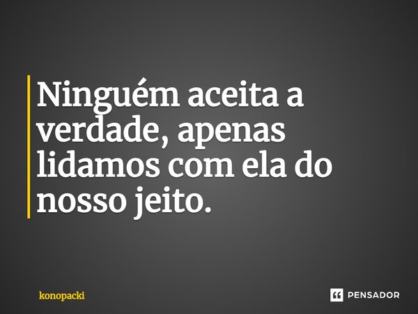 ⁠Ninguém aceita a verdade, apenas lidamos com ela do nosso jeito.... Frase de konopacki.