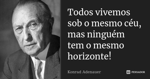 Todos vivemos sob o mesmo céu, mas ninguém tem o mesmo horizonte!... Frase de Konrad Adenauer.