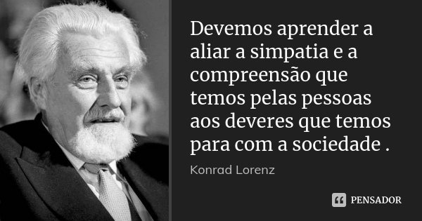 Devemos aprender a aliar a simpatia e a compreensão que temos pelas pessoas aos deveres que temos para com a sociedade .... Frase de Konrad lorenz.