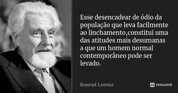 Esse desencadear de ódio da população que leva facilmente ao linchamento,constitui uma das atitudes mais desumanas a que um homem normal contemporâneo pode ser ... Frase de Konrad lorenz.