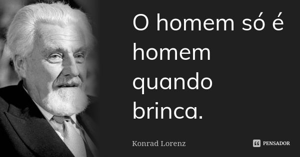 O homem só é homem quando brinca.... Frase de Konrad lorenz.