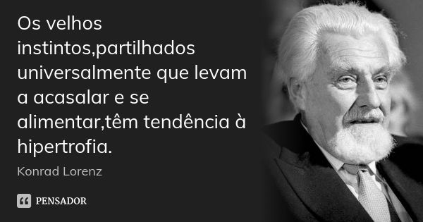 Os velhos instintos,partilhados universalmente que levam a acasalar e se alimentar,têm tendência à hipertrofia.... Frase de Konrad lorenz.