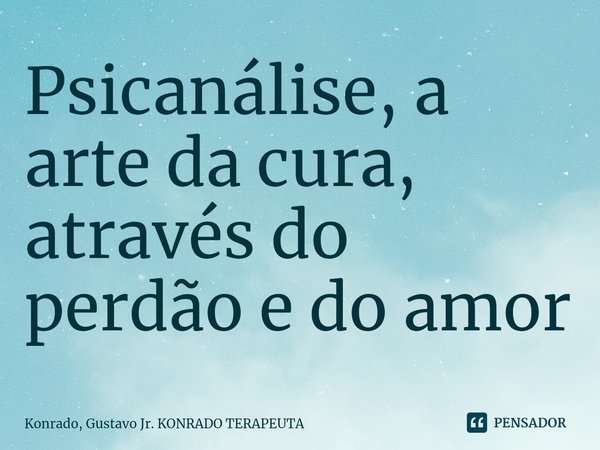 ⁠Psicanálise, a arte da cura, através do perdão e do amor... Frase de Konrado, Gustavo Jr. KONRADO TERAPEUTA.