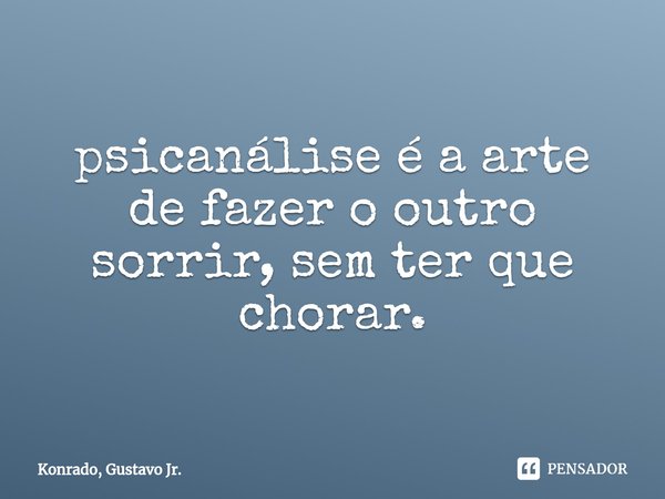 ⁠psicanálise é a arte de fazer o outro sorrir, sem ter que chorar.... Frase de Konrado, Gustavo Jr..