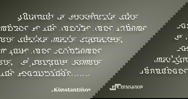 Quando a essência das sombras e da noite nos chama e nos deixa mais capazes, sem que nos sintamos malignos, é porque somos bondosos da escuridão....... Frase de Konstantinos.