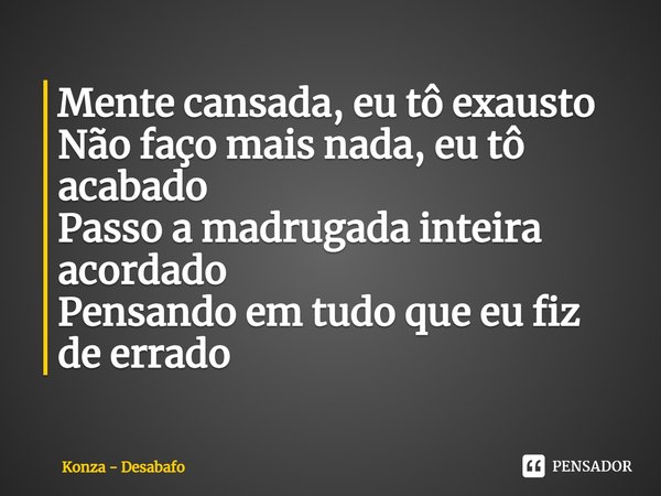 ⁠Mente cansada, eu tô exausto
Não faço mais nada, eu tô acabado
Passo a madrugada inteira acordado
Pensando em tudo que eu fiz de errado... Frase de Konza - Desabafo.