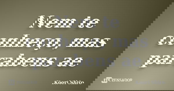 Nem te conheço, mas parabens ae... Frase de Koori Shiro.