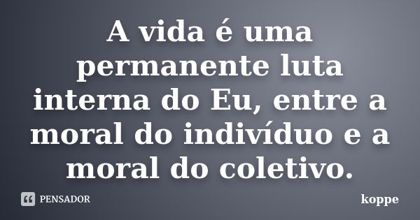 A vida é uma permanente luta interna do Eu, entre a moral do indivíduo e a moral do coletivo.... Frase de koppe.