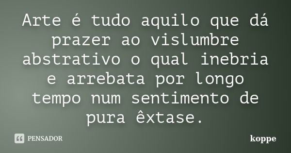 Arte é tudo aquilo que dá prazer ao vislumbre abstrativo o qual inebria e arrebata por longo tempo num sentimento de pura êxtase.... Frase de koppe.