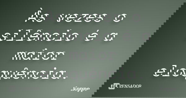 Às vezes o silêncio é a maior eloquência.... Frase de koppe.