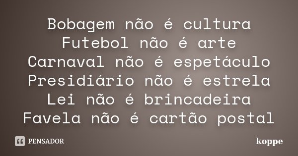 Bobagem não é cultura Futebol não é arte Carnaval não é espetáculo Presidiário não é estrela Lei não é brincadeira Favela não é cartão postal... Frase de koppe.