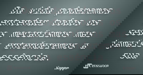 Da vida poderemos entender todos os seus mecanismos mas jamais entenderemos a sua essência.... Frase de koppe.