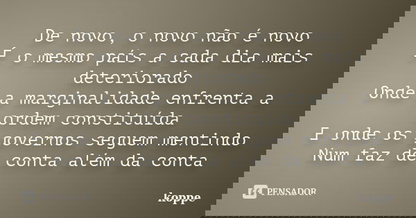 De novo, o novo não é novo É o mesmo país a cada dia mais deteriorado Onde a marginalidade enfrenta a ordem constituída E onde os governos seguem mentindo Num f... Frase de koppe.