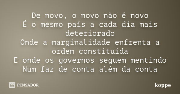 De novo, o novo não é novo É o mesmo país a cada dia mais deteriorado Onde a marginalidade enfrenta a ordem constituída E onde os governos seguem mentindo Num f... Frase de koppe.