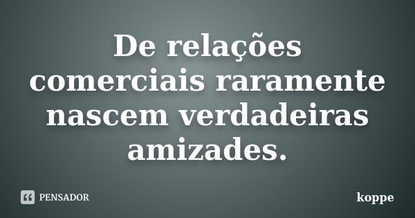 De relações comerciais raramente nascem verdadeiras amizades.... Frase de koppe.