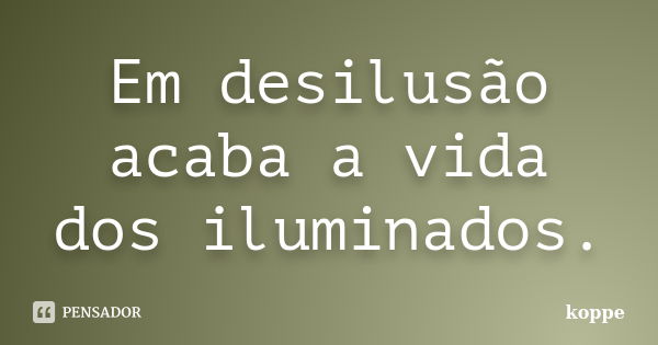 Em desilusão acaba a vida dos iluminados.... Frase de koppe.