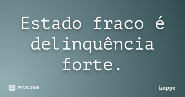 Estado fraco é delinquência forte.... Frase de koppe.