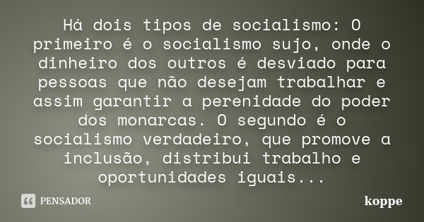 Há dois tipos de socialismo: O primeiro é o socialismo sujo, onde o dinheiro dos outros é desviado para pessoas que não desejam trabalhar e assim garantir a per... Frase de koppe.