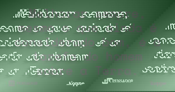 Melhorar sempre, mesmo o que ainda é considerado bom, é a tarefa do homem sobre a Terra.... Frase de koppe.
