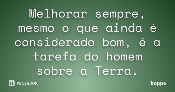 Melhorar sempre, mesmo o que ainda é considerado bom, é a tarefa do homem sobre a Terra.... Frase de koppe.