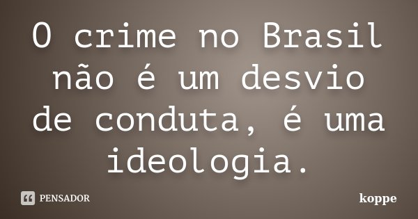 O crime no Brasil não é um desvio de conduta, é uma ideologia.... Frase de koppe.