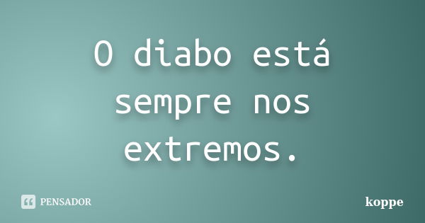 O diabo está sempre nos extremos.... Frase de koppe.