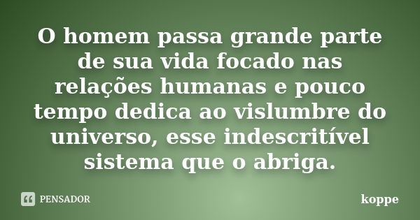 O homem passa grande parte de sua vida focado nas relações humanas e pouco tempo dedica ao vislumbre do universo, esse indescritível sistema que o abriga.... Frase de koppe.