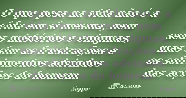 O que pesa na vida não é a vida em si mesma, nem seus mistérios e enigmas, mas sim as frustrações e os sofrimentos advindos das ações do homem.... Frase de koppe.