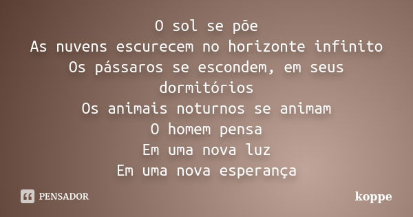 O sol se põe As nuvens escurecem no horizonte infinito Os pássaros se escondem, em seus dormitórios Os animais noturnos se animam O homem pensa Em uma nova luz ... Frase de koppe.