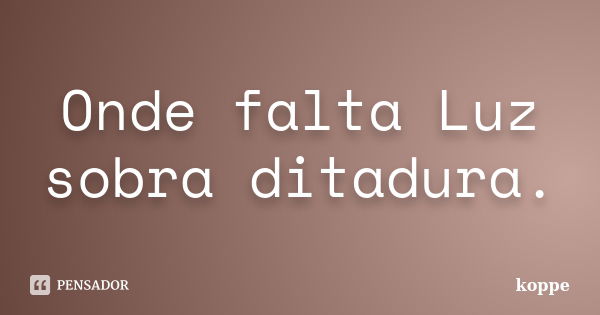 Onde falta Luz sobra ditadura.... Frase de koppe.