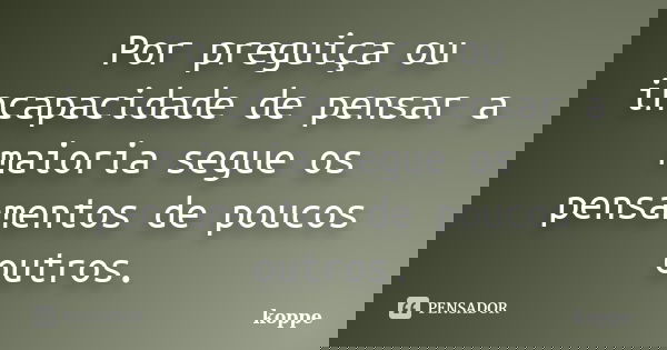 Por preguiça ou incapacidade de pensar a maioria segue os pensamentos de poucos outros.... Frase de koppe.