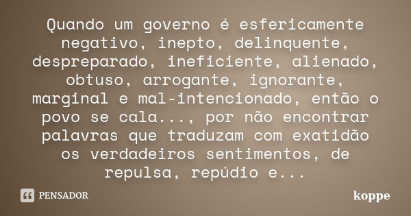 Quando um governo é esfericamente negativo, inepto, delinquente, despreparado, ineficiente, alienado, obtuso, arrogante, ignorante, marginal e mal-intencionado,... Frase de koppe.