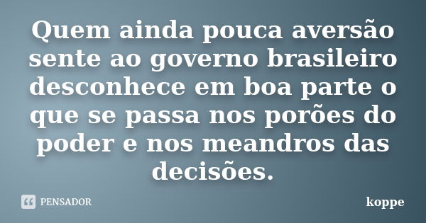 Quem ainda pouca aversão sente ao governo brasileiro desconhece em boa parte o que se passa nos porões do poder e nos meandros das decisões.... Frase de koppe.