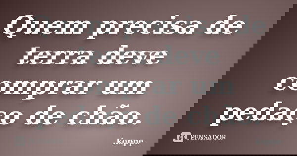 Quem precisa de terra deve comprar um pedaço de chão.... Frase de koppe.