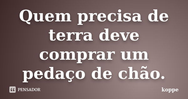 Quem precisa de terra deve comprar um pedaço de chão.... Frase de koppe.