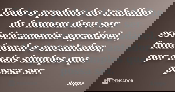 Todo o produto do trabalho do homem deve ser esteticamente agradável, funcional e encantador, por mais simples que possa ser.... Frase de koppe.
