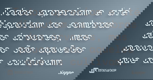 Todos apreciam e até disputam as sombras das árvores, mas poucos são aqueles que as cultivam.... Frase de koppe.
