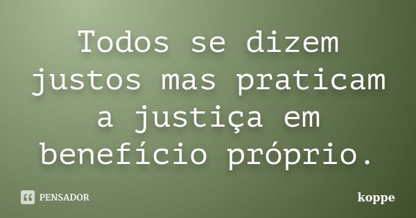 Todos se dizem justos mas praticam a justiça em benefício próprio.... Frase de koppe.