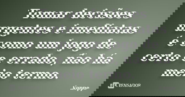 Tomar decisões urgentes e imediatas é como um jogo de certo e errado, não há meio termo.... Frase de koppe.
