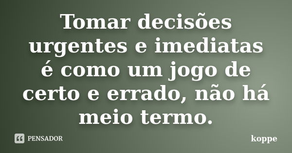 Tomar decisões urgentes e imediatas é como um jogo de certo e errado, não há meio termo.... Frase de koppe.