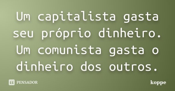 Um capitalista gasta seu próprio dinheiro. Um comunista gasta o dinheiro dos outros.... Frase de koppe.