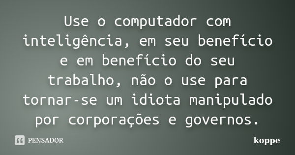 Use o computador com inteligência, em seu benefício e em benefício do seu trabalho, não o use para tornar-se um idiota manipulado por corporações e governos.... Frase de koppe.