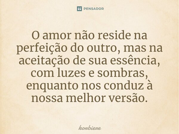 ⁠O amor não reside na perfeição do outro, mas na aceitação de sua essência, com luzes e sombras, enquanto nos conduz à nossa melhor versão.... Frase de korbiere.