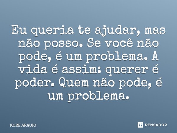 Eu queria te ajudar, mas não posso. Se você não pode, é um problema. A vida é assim: querer é poder. Quem não pode, é um problema.... Frase de Kore Araujo.