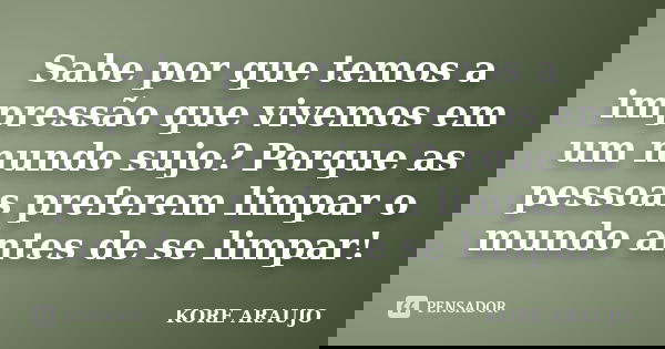 Sabe por que temos a impressão que vivemos em um mundo sujo? Porque as pessoas preferem limpar o mundo antes de se limpar!... Frase de Kore Araujo.