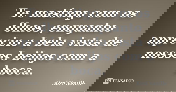 Te mastigo com os olhos, enquanto aprecio a bela vista de nossos beijos com a boca.... Frase de Kori Vanille.